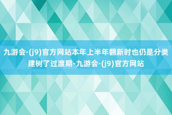 九游会·(j9)官方网站本年上半年翻新时也仍是分类建树了过渡期-九游会·(j9)官方网站
