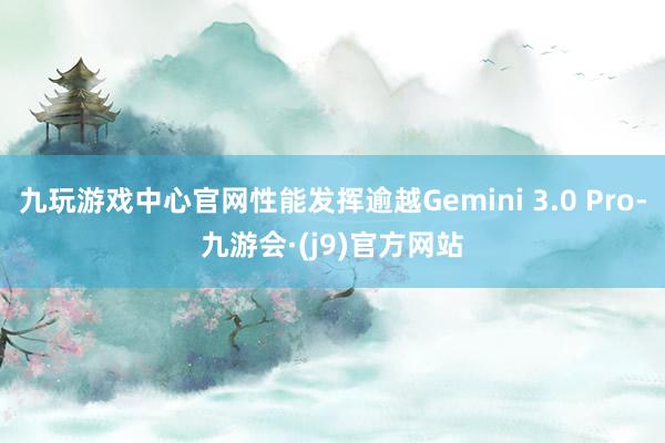 九玩游戏中心官网性能发挥逾越Gemini 3.0 Pro-九游会·(j9)官方网站