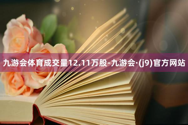九游会体育成交量12.11万股-九游会·(j9)官方网站