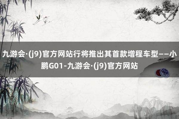 九游会·(j9)官方网站行将推出其首款增程车型——小鹏G01-九游会·(j9)官方网站