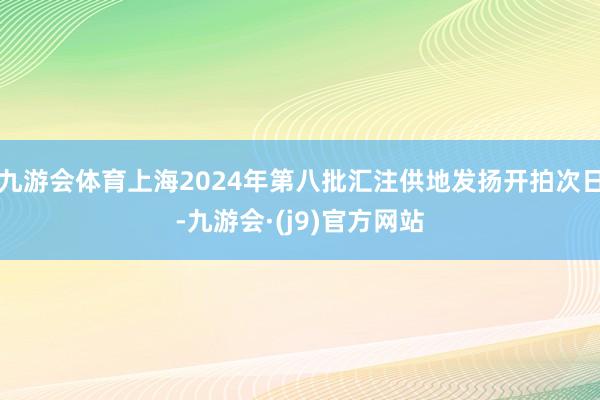 九游会体育上海2024年第八批汇注供地发扬开拍次日-九游会·(j9)官方网站