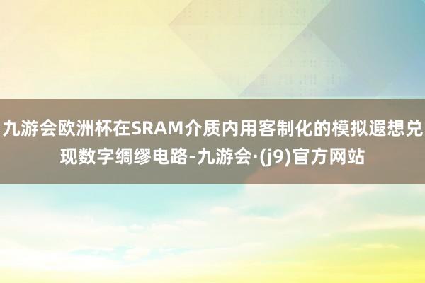 九游会欧洲杯在SRAM介质内用客制化的模拟遐想兑现数字绸缪电路-九游会·(j9)官方网站