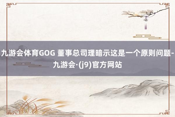 九游会体育GOG 董事总司理暗示这是一个原则问题-九游会·(j9)官方网站
