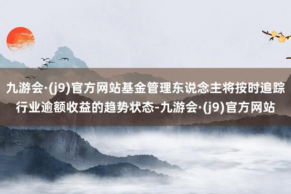 九游会·(j9)官方网站基金管理东说念主将按时追踪行业逾额收益的趋势状态-九游会·(j9)官方网站