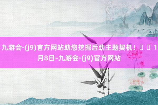 九游会·(j9)官方网站助您挖掘后劲主题契机！		1月8日-九游会·(j9)官方网站