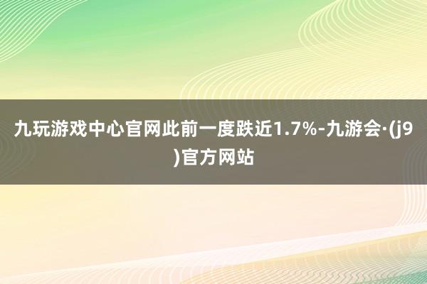 九玩游戏中心官网此前一度跌近1.7%-九游会·(j9)官方网站
