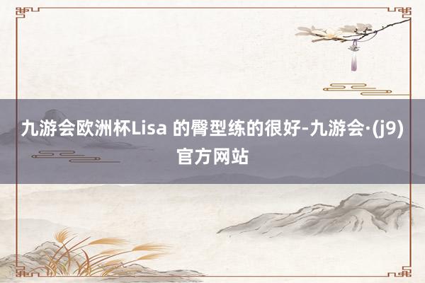 九游会欧洲杯Lisa 的臀型练的很好-九游会·(j9)官方网站