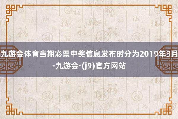 九游会体育当期彩票中奖信息发布时分为2019年3月-九游会·(j9)官方网站