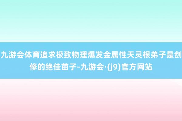 九游会体育追求极致物理爆发金属性天灵根弟子是剑修的绝佳苗子-九游会·(j9)官方网站