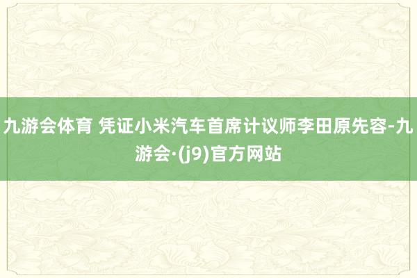 九游会体育 凭证小米汽车首席计议师李田原先容-九游会·(j9)官方网站
