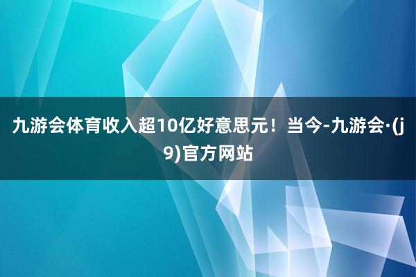 九游会体育收入超10亿好意思元!当今-九游会·(j9)官方网站
