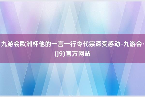 九游会欧洲杯他的一言一行令代宗深受感动-九游会·(j9)官方网站