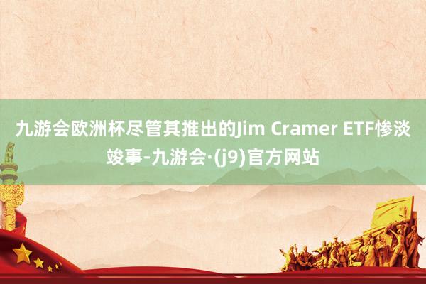 九游会欧洲杯尽管其推出的Jim Cramer ETF惨淡竣事-九游会·(j9)官方网站