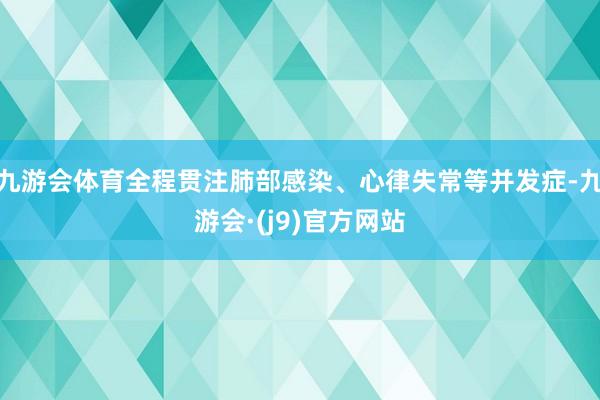 九游会体育全程贯注肺部感染、心律失常等并发症-九游会·(j9)官方网站