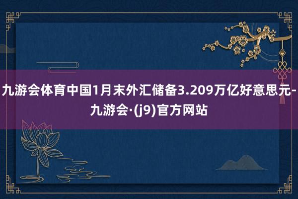 九游会体育中国1月末外汇储备3.209万亿好意思元-九游会·(j9)官方网站