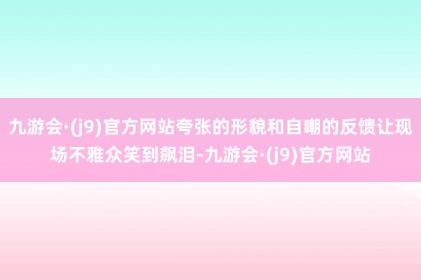 九游会·(j9)官方网站夸张的形貌和自嘲的反馈让现场不雅众笑到飙泪-九游会·(j9)官方网站