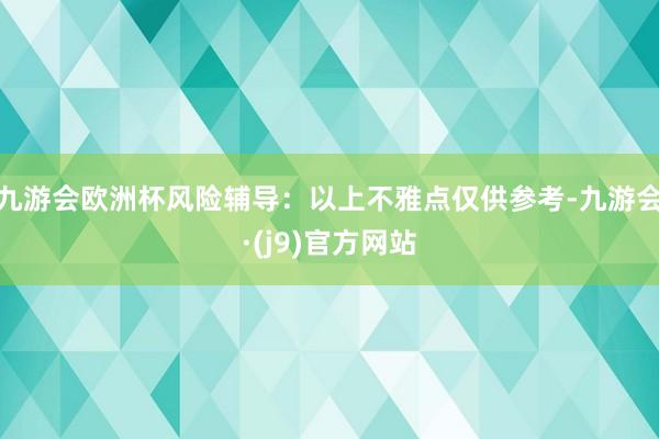 九游会欧洲杯风险辅导：以上不雅点仅供参考-九游会·(j9)官方网站
