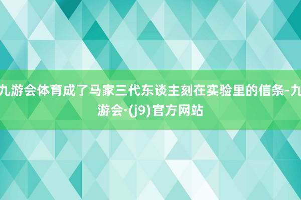 九游会体育成了马家三代东谈主刻在实验里的信条-九游会·(j9)官方网站