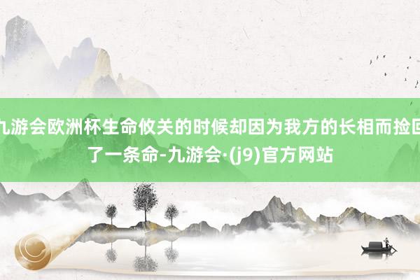 九游会欧洲杯生命攸关的时候却因为我方的长相而捡回了一条命-九游会·(j9)官方网站