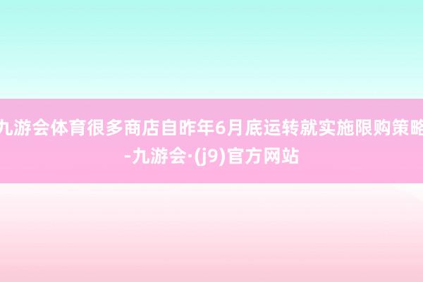 九游会体育很多商店自昨年6月底运转就实施限购策略-九游会·(j9)官方网站