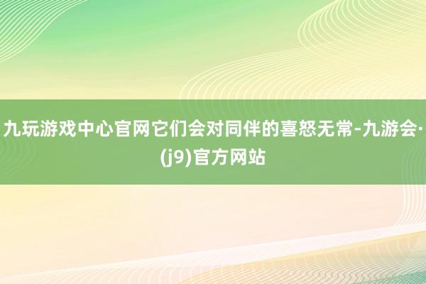九玩游戏中心官网它们会对同伴的喜怒无常-九游会·(j9)官方网站