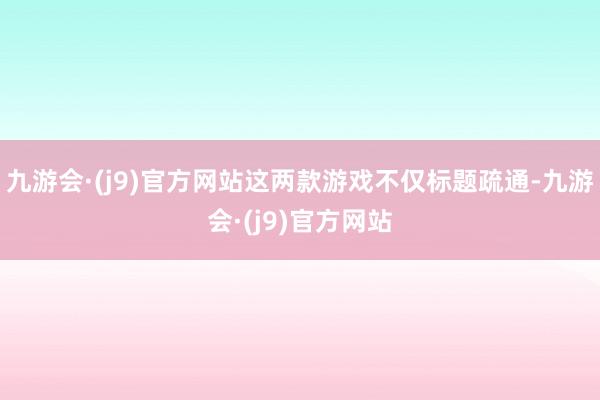 九游会·(j9)官方网站这两款游戏不仅标题疏通-九游会·(j9)官方网站