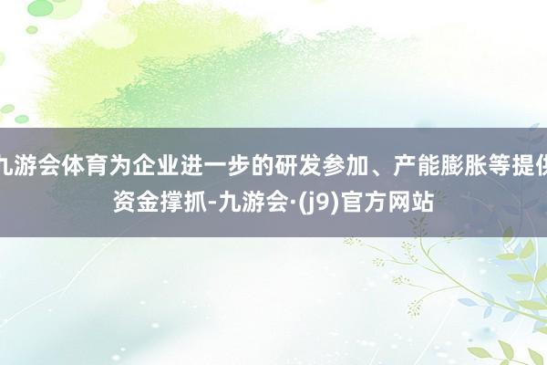 九游会体育为企业进一步的研发参加、产能膨胀等提供资金撑抓-九游会·(j9)官方网站