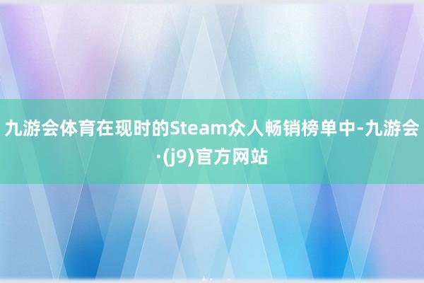 九游会体育在现时的Steam众人畅销榜单中-九游会·(j9)官方网站