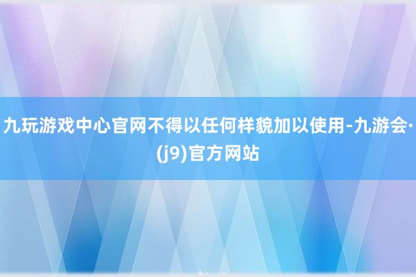 九玩游戏中心官网不得以任何样貌加以使用-九游会·(j9)官方网站