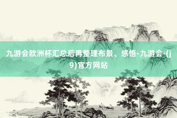 九游会欧洲杯汇总后再整理布景、感悟-九游会·(j9)官方网站