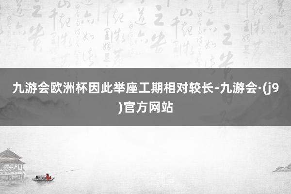 九游会欧洲杯因此举座工期相对较长-九游会·(j9)官方网站