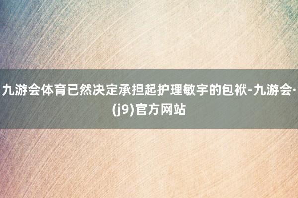 九游会体育已然决定承担起护理敏宇的包袱-九游会·(j9)官方网站
