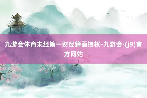 九游会体育未经第一财经籍面授权-九游会·(j9)官方网站