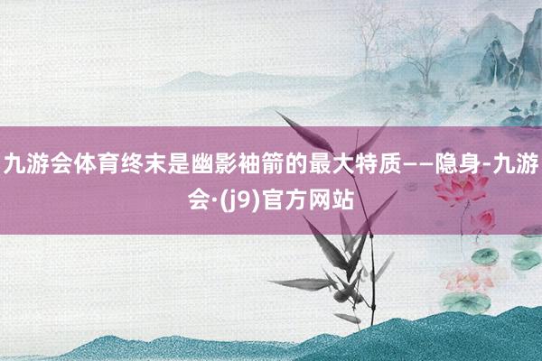 九游会体育终末是幽影袖箭的最大特质——隐身-九游会·(j9)官方网站