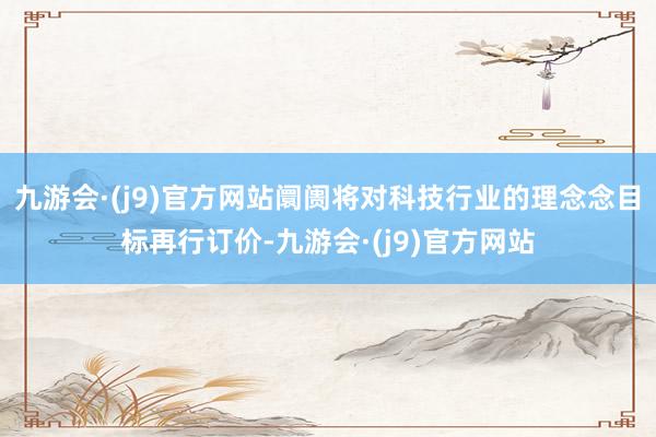 九游会·(j9)官方网站阛阓将对科技行业的理念念目标再行订价-九游会·(j9)官方网站