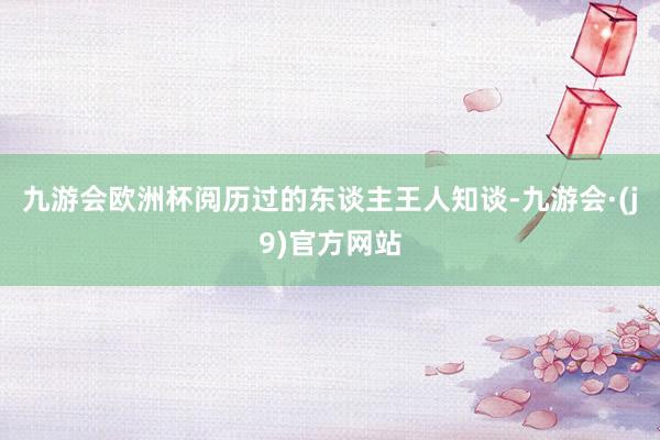 九游会欧洲杯阅历过的东谈主王人知谈-九游会·(j9)官方网站