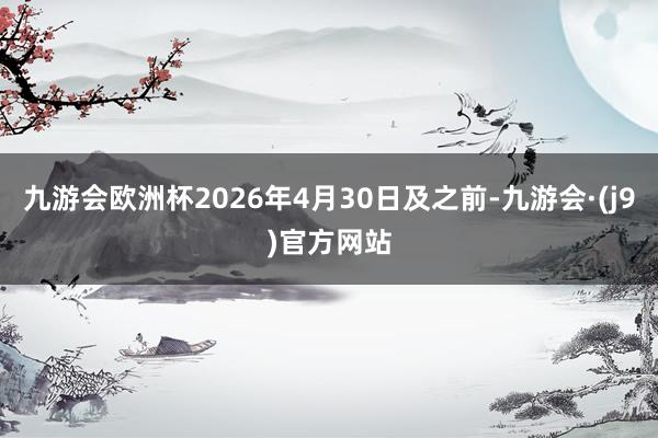九游会欧洲杯2026年4月30日及之前-九游会·(j9)官方网站