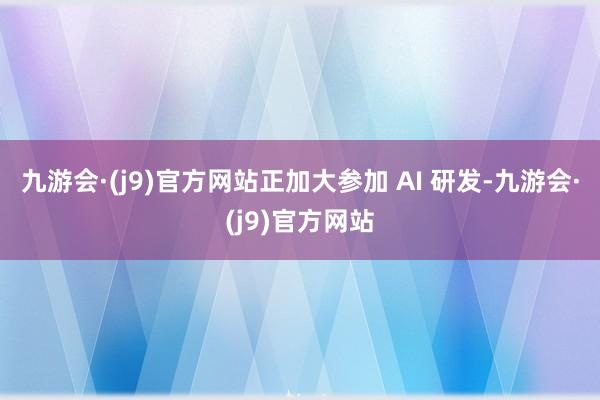 九游会·(j9)官方网站正加大参加 AI 研发-九游会·(j9)官方网站