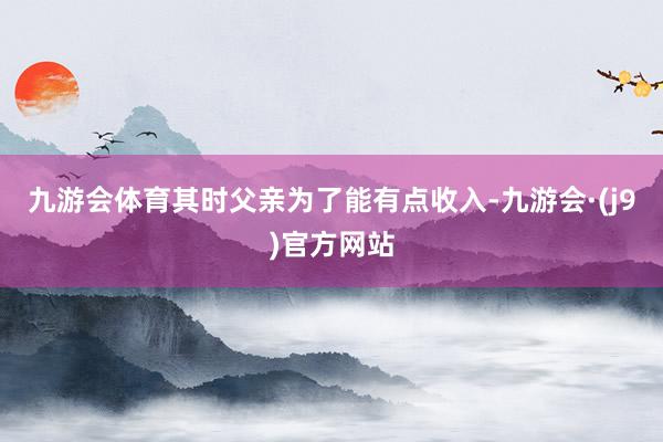 九游会体育其时父亲为了能有点收入-九游会·(j9)官方网站