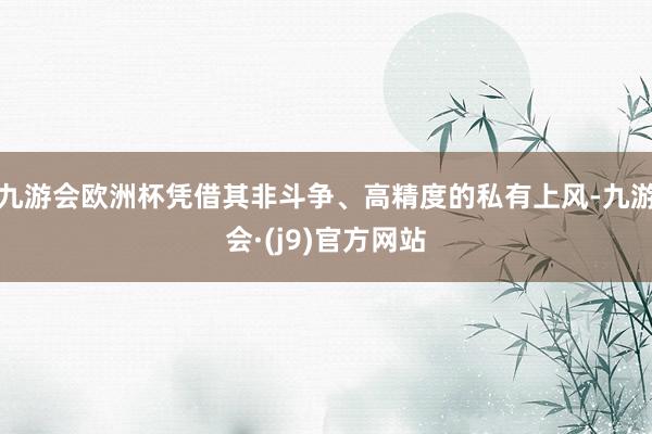 九游会欧洲杯凭借其非斗争、高精度的私有上风-九游会·(j9)官方网站
