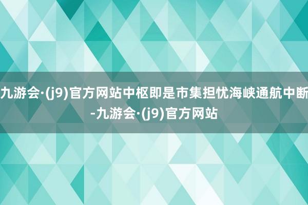 九游会·(j9)官方网站中枢即是市集担忧海峡通航中断-九游会·(j9)官方网站