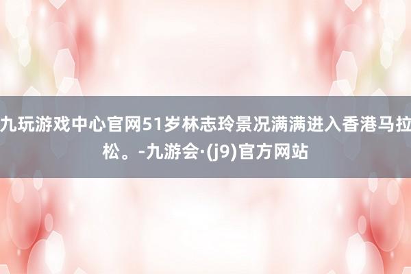 九玩游戏中心官网51岁林志玲景况满满进入香港马拉松。-九游会·(j9)官方网站