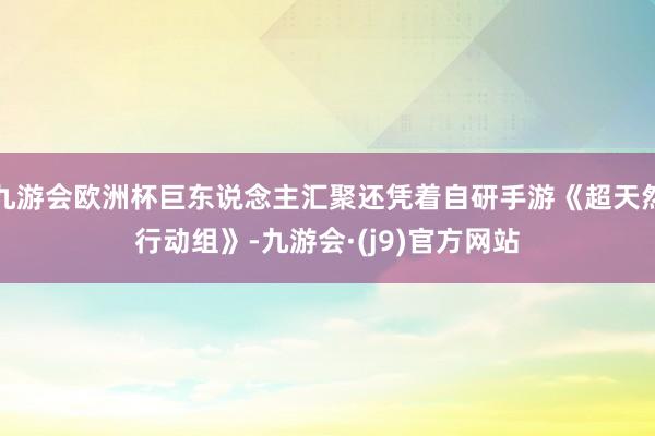 九游会欧洲杯巨东说念主汇聚还凭着自研手游《超天然行动组》-九游会·(j9)官方网站
