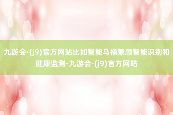 九游会·(j9)官方网站比如智能马桶兼顾智能识别和健康监测-九游会·(j9)官方网站