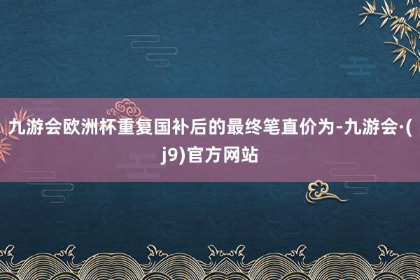 九游会欧洲杯重复国补后的最终笔直价为-九游会·(j9)官方网站