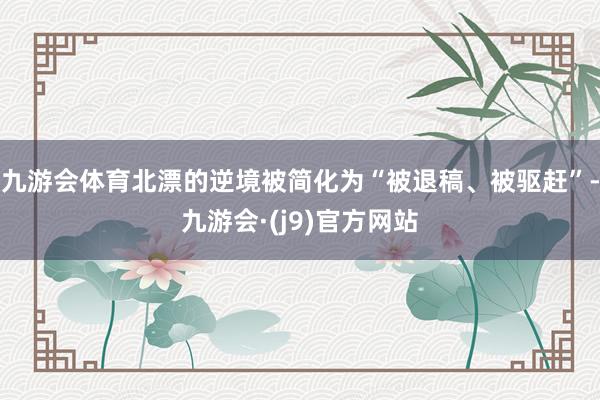 九游会体育北漂的逆境被简化为“被退稿、被驱赶”-九游会·(j9)官方网站