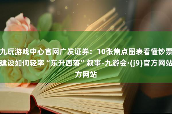 九玩游戏中心官网广发证券：10张焦点图表看懂钞票建设如何轻率“东升西落”叙事-九游会·(j9)官方网站