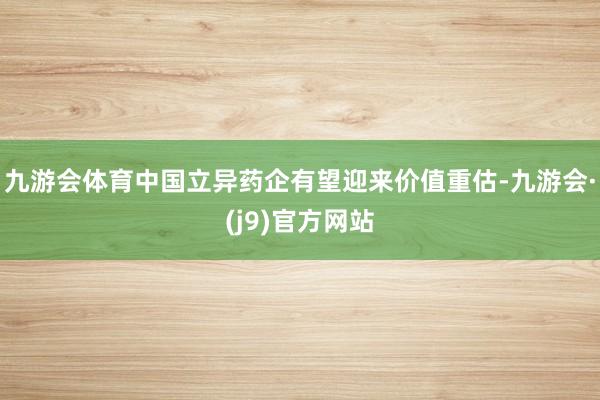 九游会体育中国立异药企有望迎来价值重估-九游会·(j9)官方网站
