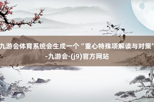 九游会体育系统会生成一个“重心特殊项解读与对策”-九游会·(j9)官方网站