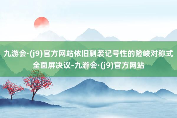 九游会·(j9)官方网站依旧剿袭记号性的险峻对称式全面屏决议-九游会·(j9)官方网站